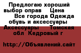 Предлогаю хороший выбор оправ  › Цена ­ 1 000 - Все города Одежда, обувь и аксессуары » Аксессуары   . Томская обл.,Кедровый г.